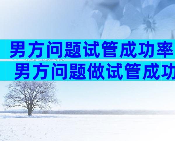 男方问题试管成功率 男方问题做试管成功率会高吗